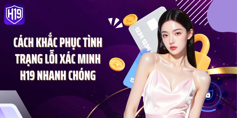 Cách khắc phục tình trạng lỗi xác minh H19 nhanh chóng