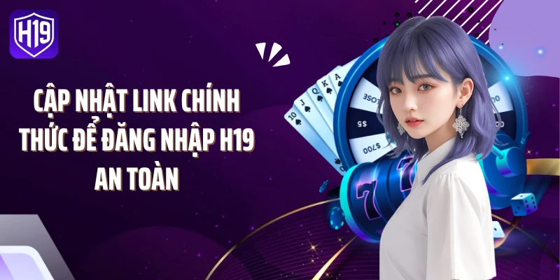 Cập nhật link chính thức để đăng nhập H19 an toàn