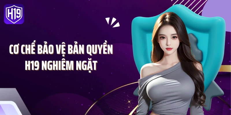 Cơ chế bảo vệ bản quyền H19 nghiêm ngặt