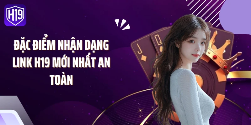 Đặc điểm nhận dạng link H19 mới nhất an toàn