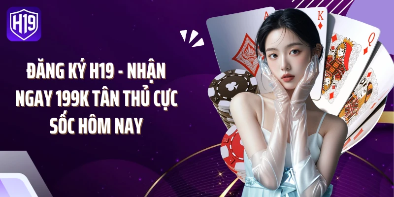 Đăng Ký H19 - Nhận Ngay 199K Tân Thủ Cực Sốc Hôm Nay