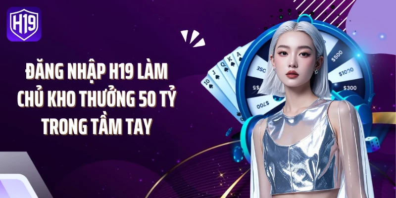 Đăng Nhập H19 Làm Chủ Kho Thưởng 50 Tỷ Trong Tầm Tay