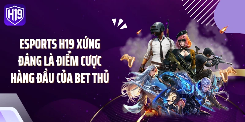 Esports H19 xứng đáng là điểm cược hàng đầu của bet thủ