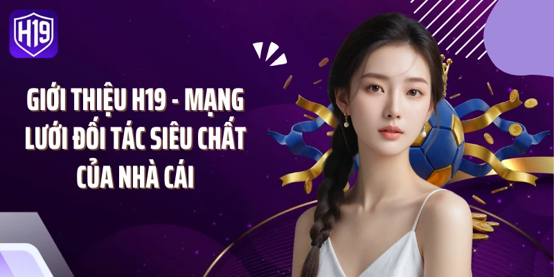 Giới thiệu H19 - Mạng lưới đối tác siêu chất của nhà cái