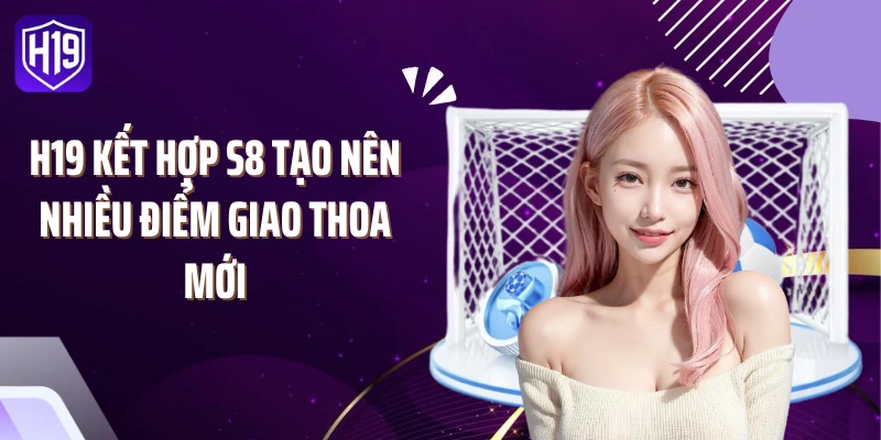 H19 kết hợp S8 tạo nên nhiều điểm giao thoa mới