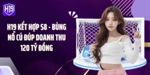 H19 Kết Hợp S8 - Bùng Nổ Cú Đúp Doanh Thu 120 Tỷ Đồng