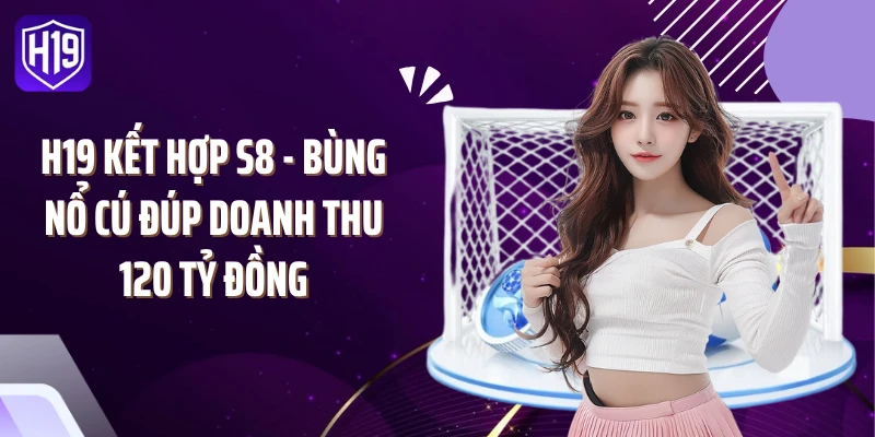 H19 Kết Hợp S8 - Bùng Nổ Cú Đúp Doanh Thu 120 Tỷ Đồng