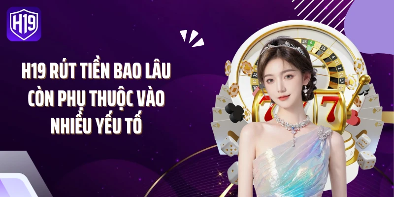 H19 rút tiền bao lâu còn phụ thuộc vào nhiều yếu tố