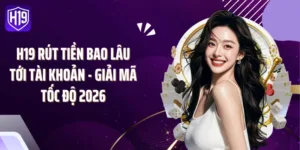 H19 Rút Tiền Bao Lâu Tới Tài Khoản - Giải Mã Tốc Độ 2026
