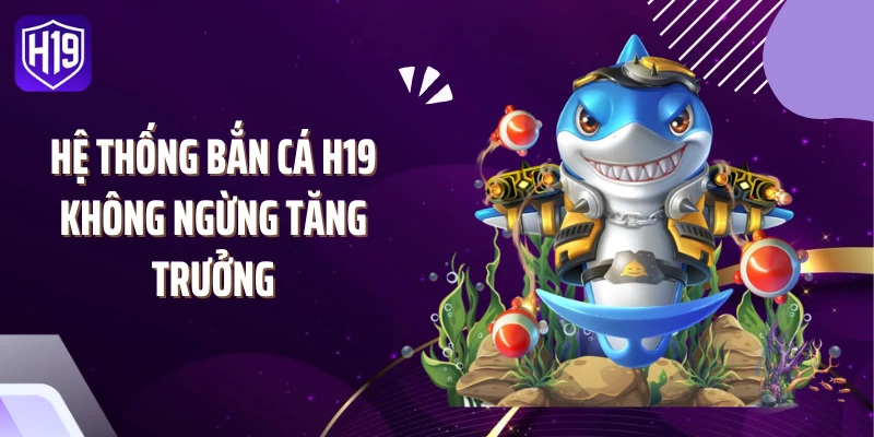 Hệ thống bắn cá H19 không ngừng tăng trưởng