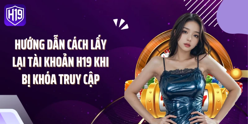 Hướng dẫn cách lấy lại tài khoản H19 khi bị khóa truy cập
