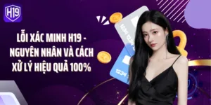 Lỗi Xác Minh H19 - Nguyên Nhân Và Cách Xử Lý Hiệu Quả 100%