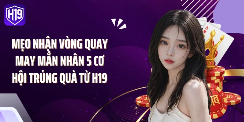Mẹo Nhận Vòng Quay May Mắn Nhân 5 Cơ Hội Trúng Quà Từ H19