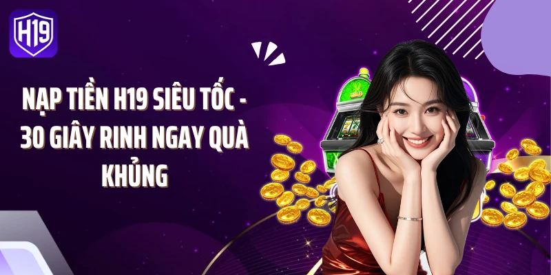 Nạp Tiền H19 Siêu Tốc - 30 Giây Rinh Ngay Quà Khủng