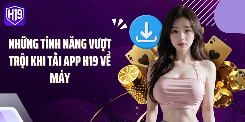 Những tính năng vượt trội khi tải app H19 về máy