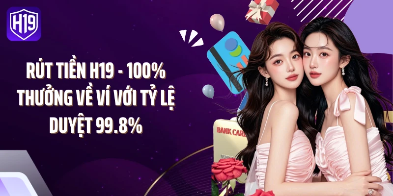 Rút Tiền H19 - 100% Thưởng Về Ví Với Tỷ Lệ Duyệt 99.8%