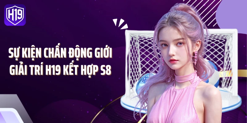 Sự kiện chấn động giới giải trí H19 kết hợp S8
