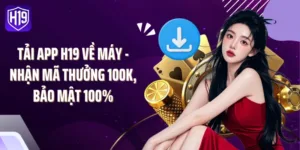 Tải App H19 Về Máy - Nhận Mã Thưởng 100K, Bảo Mật 100%