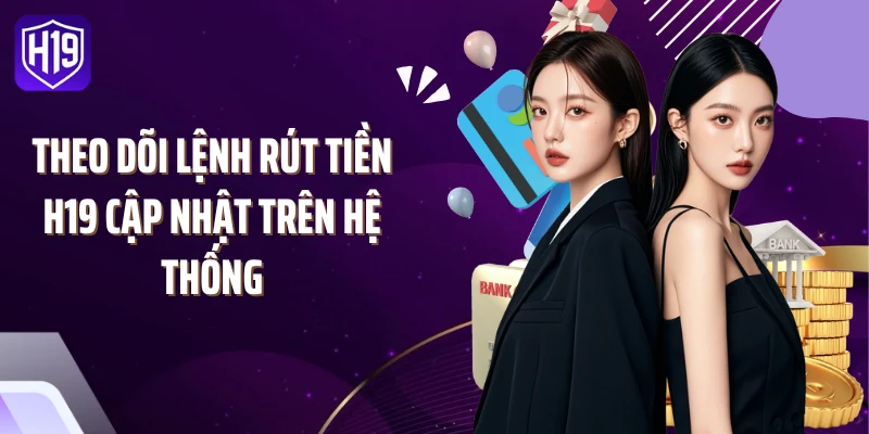 Theo dõi lệnh rút tiền H19 cập nhật trên hệ thống