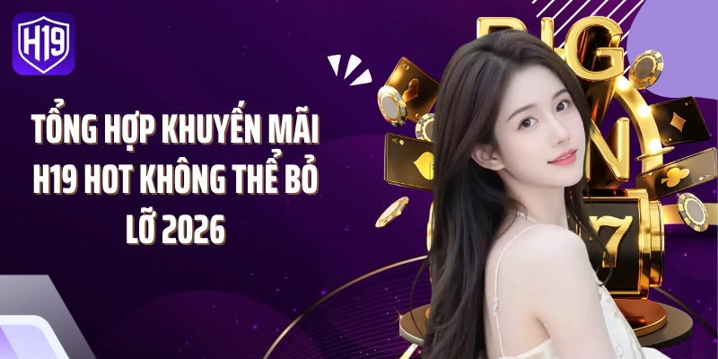 Tổng hợp khuyến mãi H19 hot không thể bỏ lỡ 2026