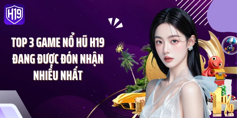 Top 3 game nổ hũ H19 đang được đón nhận nhiều nhất
