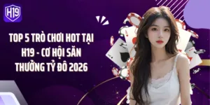 Top 5 Trò Chơi Hot Tại H19 - Cơ Hội Săn Thưởng Tỷ Đô 2026