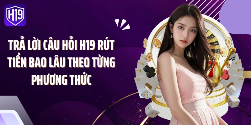 Trả lời câu hỏi H19 rút tiền bao lâu theo từng phương thức