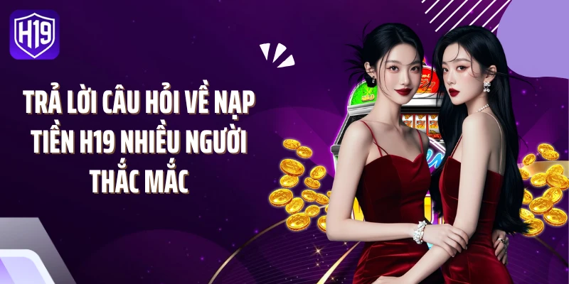 Trả lời câu hỏi về nạp tiền H19 nhiều người thắc mắc