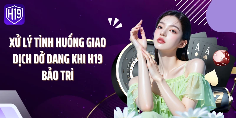 Xử lý tình huống giao dịch dở dang khi H19 bảo trì